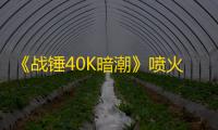 《战锤40K暗潮》喷火杖输出机制解析